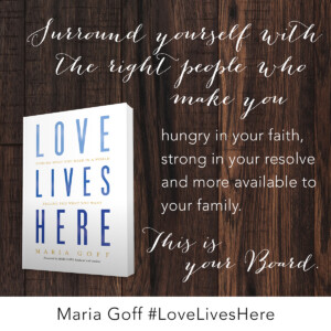 Surround yourself with the right people who make you hungry in your faith, strong in your resolve and more available to your family. This is your Board.